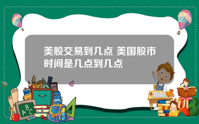 美股交易到几点 美国股市时间是几点到几点